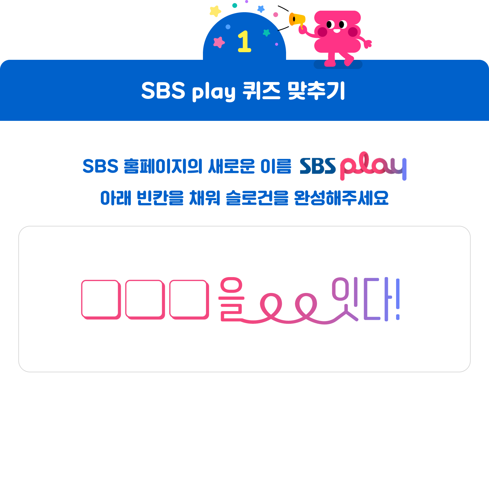 첫번째 미션 <SBS Play 퀴즈 맞추기> SBS 홈페이지의 새로운 이름~ SBS Play! 아래 빈칸을 채워 슬로건을 완성해주세요. □□□을 잇다!